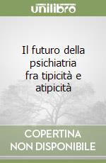 Il futuro della psichiatria fra tipicità e atipicità