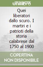 Quei liberatori dallo scuro. I martiri e i patrioti della storia calabrese dal 1750 al 1900 libro