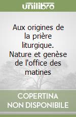 Aux origines de la prière liturgique. Nature et genèse de l'office des matines