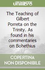 The Teaching of Gilbert Porreta on the Trinity. As found in his commentaries on Bohethius libro