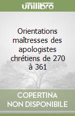 Orientations maîtresses des apologistes chrétiens de 270 à 361