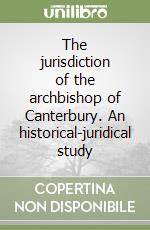 The jurisdiction of the archbishop of Canterbury. An historical-juridical study