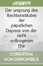 Der ursprung des Rechtsinstitutes der päpstlichen Dispens von der nicht vollzogenen Ehe