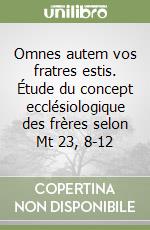 Omnes autem vos fratres estis. Étude du concept ecclésiologique des frères selon Mt 23, 8-12 libro
