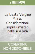 La Beata Vergine Maria. Considerazioni sopra i misteri della sua vita libro