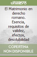 El Matrimonio en derecho romano. Esencia, requisitos de validez, efectos, desolubilidad