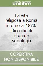 La vita religiosa a Roma intorno al 1870. Ricerche di storia e sociologia libro