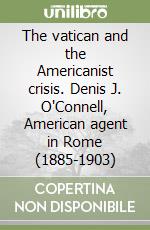 The vatican and the Americanist crisis. Denis J. O'Connell, American agent in Rome (1885-1903) libro