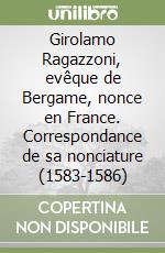 Girolamo Ragazzoni, evêque de Bergame, nonce en France. Correspondance de sa nonciature (1583-1586) libro