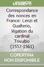 Correspondance des nonces en France: Lenzi et Gualterio, légation du cardinal Trivultio (1557-1561)