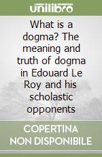 What is a dogma? The meaning and truth of dogma in Edouard Le Roy and his scholastic opponents libro