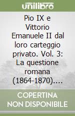 Pio IX e Vittorio Emanuele II dal loro carteggio privato. Vol. 3: La questione romana (1864-1870). Testo e documenti libro