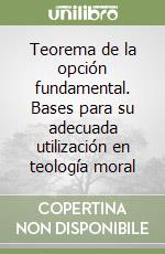 Teorema de la opción fundamental. Bases para su adecuada utilización en teología moral libro