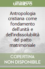 Antropologia cristiana come fondamento dell'unità e dell'indissolubilità del patto matrimoniale libro