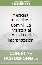 Medicina, macchine e uomini. La malattia al crocevia delle interpretazioni libro