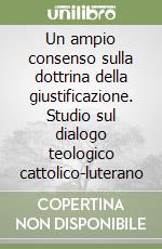 Un ampio consenso sulla dottrina della giustificazione. Studio sul dialogo teologico cattolico-luterano libro