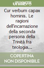 Cur verbum capax hominis. Le ragioni dell'incarnazione della seconda persona della Trinità fra teologia scolastica e teologia contemporanea libro