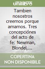 Tambien nosostros creemos porque amamos. Tres concepciónes del acto de fe: Newman, Blondel, Garrigou-Lagrange. Estudio comparativo...