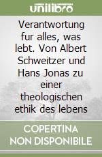 Verantwortung fur alles, was lebt. Von Albert Schweitzer und Hans Jonas zu einer theologischen ethik des lebens libro