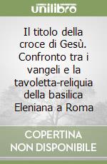 Il titolo della croce di Gesù. Confronto tra i vangeli e la tavoletta-reliquia della basilica Eleniana a Roma libro