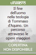 Il fine dell'uomo nella teologia di Tommaso d'Aquino. Un percorso attraverso le opere maggiori libro