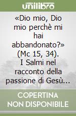 «Dio mio, Dio mio perchè mi hai abbandonato?» (Mc 15, 34). I Salmi nel racconto della passione di Gesù secondo Marco libro
