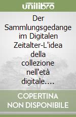 Der Sammlungsgedange im Digitalen Zeitalter-L'idea della collezione nell'età digitale. Ediz. bilingue