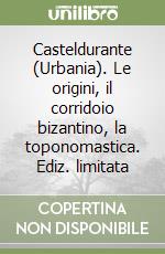 Casteldurante (Urbania). Le origini, il corridoio bizantino, la toponomastica. Ediz. limitata