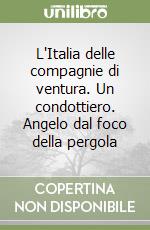 L'Italia delle compagnie di ventura. Un condottiero. Angelo dal foco della pergola libro