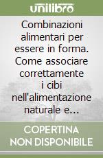 Combinazioni alimentari per essere in forma. Come associare correttamente i cibi nell'alimentazione naturale e mantenersi in salute libro