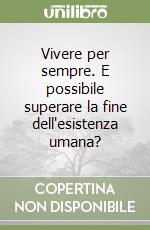 Vivere per sempre. E possibile superare la fine dell'esistenza umana? libro