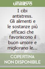 I cibi antistress. Gli alimenti e le sostanze più efficaci che favoriscono il buon umore e migliorano le attività mentali libro