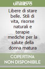 Libere di stare belle. Stili di vita, risorse naturali e terapie mediche per la salute della donna matura