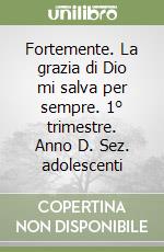 Fortemente. La grazia di Dio mi salva per sempre. 1° trimestre. Anno D. Sez. adolescenti libro