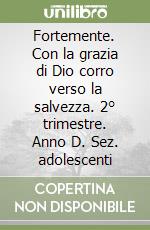 Fortemente. Con la grazia di Dio corro verso la salvezza. 2° trimestre. Anno D. Sez. adolescenti libro