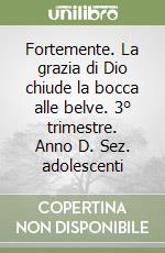 Fortemente. La grazia di Dio chiude la bocca alle belve. 3° trimestre. Anno D. Sez. adolescenti libro