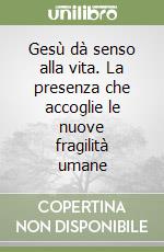 Gesù dà senso alla vita. La presenza che accoglie le nuove fragilità umane libro