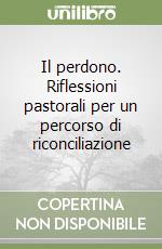 Il perdono. Riflessioni pastorali per un percorso di riconciliazione libro