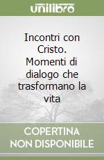 Incontri con Cristo. Momenti di dialogo che trasformano la vita