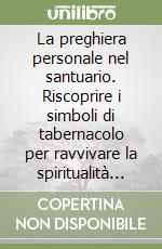 La preghiera personale nel santuario. Riscoprire i simboli di tabernacolo per ravvivare la spiritualità di oggi