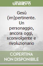 Gesù (im)pertinente. Un personaggio, ancora oggi, sconvolgente e rivoluzionario libro