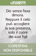 Dio senza fissa dimora. Neppure il cielo può accogliere la sua presenza, solo il cuore dei suoi figli libro