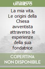 La mia vita. Le origini della Chiesa avventista attraverso le esperienze della sua fondatrice libro
