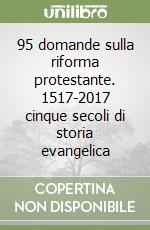 95 domande sulla riforma protestante. 1517-2017 cinque secoli di storia evangelica