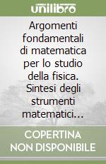 Argomenti fondamentali di matematica per lo studio della fisica. Sintesi degli strumenti matematici necessari per lo studio della fisica libro