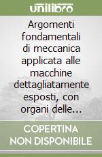 Argomenti fondamentali di meccanica applicata alle macchine dettagliatamente esposti, con organi delle macchine ed esercitazioni libro