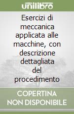 Esercizi di meccanica applicata alle macchine, con descrizione dettagliata del procedimento libro