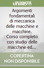 Argomenti fondamentali di meccanica delle macchine e macchine. Corso completo con studio delle macchine ed esercitazioni libro