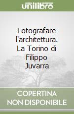 Fotografare l'architettura. La Torino di Filippo Juvarra libro