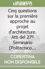 Cinq questions sur la première approche au projet d'architecture. Atti del 27º Seminario (Politecnico di Torino) libro